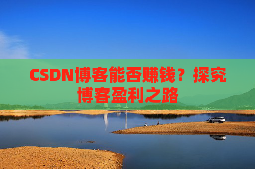 CSDN博客能否赚钱？探究博客盈利之路