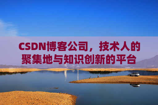 CSDN博客公司，技术人的聚集地与知识创新的平台