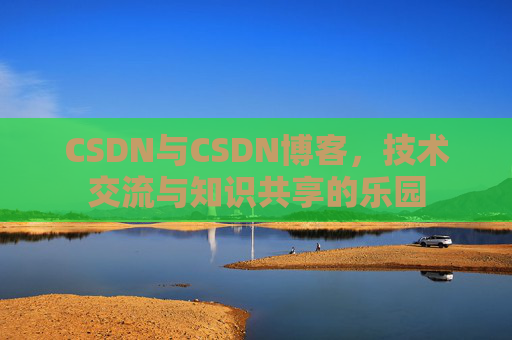 CSDN与CSDN博客，技术交流与知识共享的乐园