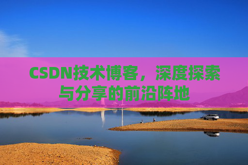CSDN技术博客，深度探索与分享的前沿阵地